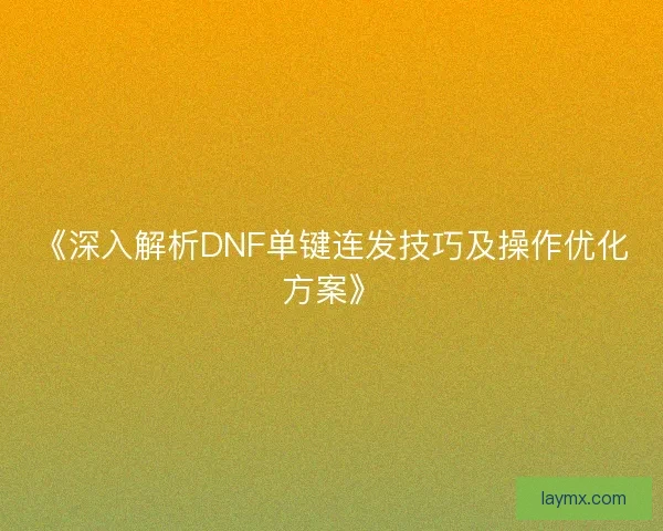 《深入解析DNF单键连发技巧及操作优化方案》