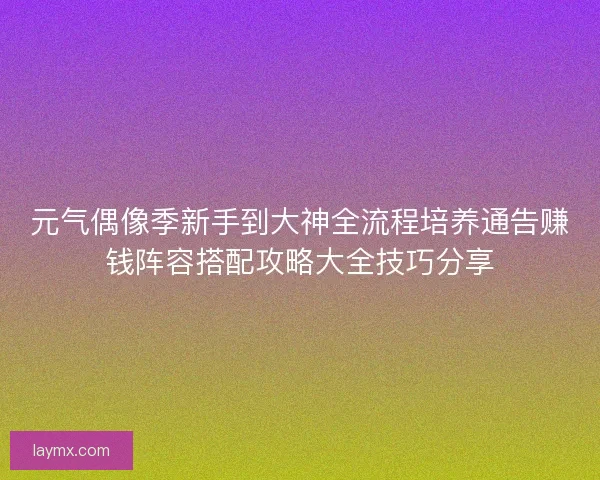 元气偶像季新手到大神全流程培养通告赚钱阵容搭配攻略大全技巧分享