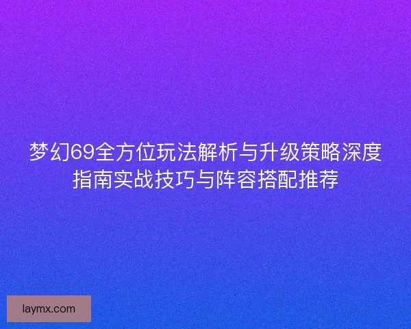 梦幻69全方位玩法解析与升级策略深度指南实战技巧与阵容搭配推荐