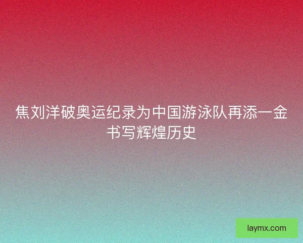 焦刘洋破奥运纪录为中国游泳队再添一金书写辉煌历史