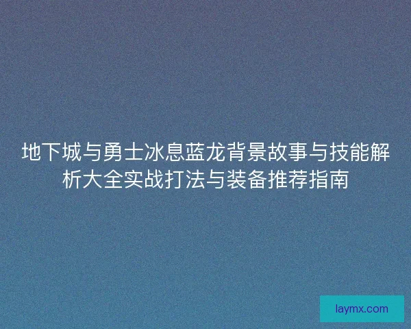 地下城与勇士冰息蓝龙背景故事与技能解析大全实战打法与装备推荐指南