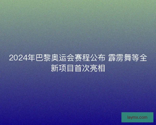2024年巴黎奥运会赛程公布 霹雳舞等全新项目首次亮相