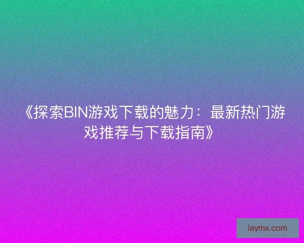 《探索BIN游戏下载的魅力：最新热门游戏推荐与下载指南》