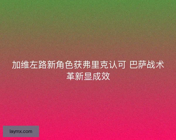 加维左路新角色获弗里克认可 巴萨战术革新显成效
