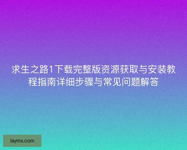 求生之路1下载完整版资源获取与安装教程指南详细步骤与常见问题解答