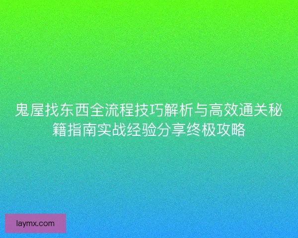 鬼屋找东西全流程技巧解析与高效通关秘籍指南实战经验分享终极攻略