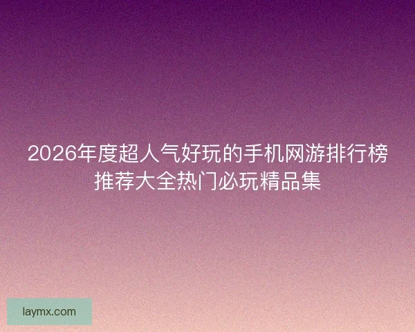 2026年度超人气好玩的手机网游排行榜推荐大全热门必玩精品集
