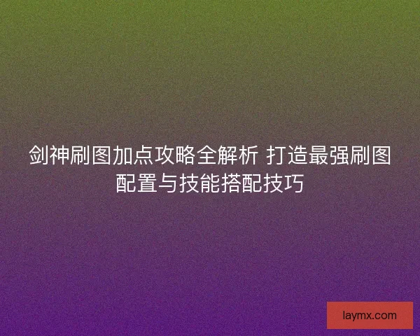 剑神刷图加点攻略全解析 打造最强刷图配置与技能搭配技巧 剑神刷图加点攻略全解析 打造最强刷图配置与技能搭配技巧