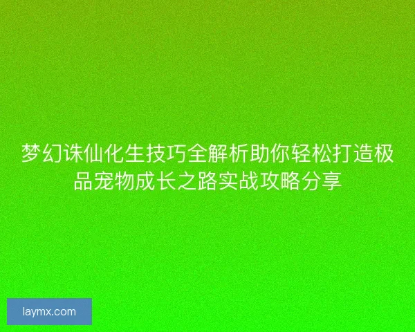 梦幻诛仙化生技巧全解析助你轻松打造极品宠物成长之路实战攻略分享 梦幻诛仙化生技巧全解析助你轻松打造极品宠物成长之路实战攻略分享