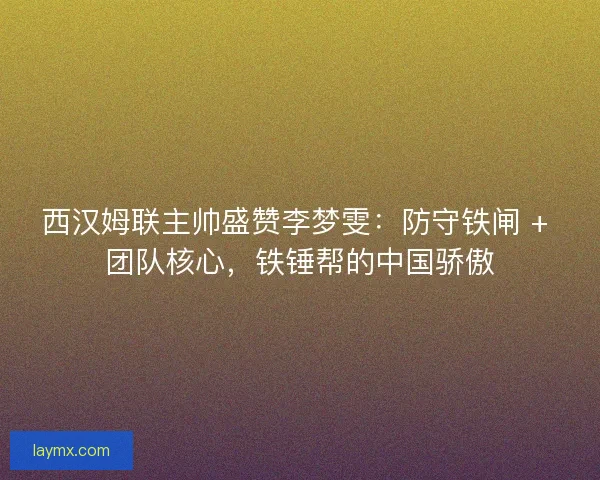 西汉姆联主帅盛赞李梦雯：防守铁闸 + 团队核心，铁锤帮的中国骄傲