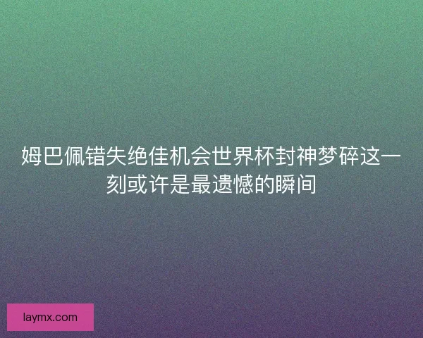 姆巴佩错失绝佳机会世界杯封神梦碎这一刻或许是最遗憾的瞬间 姆巴佩错失绝佳机会世界杯封神梦碎这一刻或许是最遗憾的瞬间