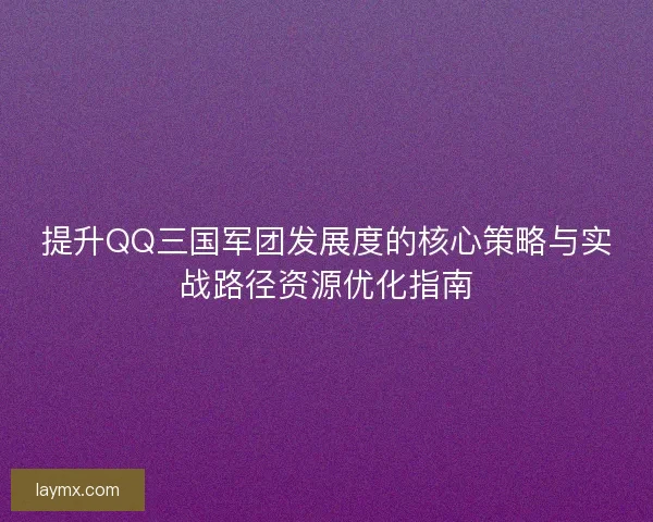 提升QQ三国军团发展度的核心策略与实战路径资源优化指南 提升QQ三国军团发展度的核心策略与实战路径资源优化指南