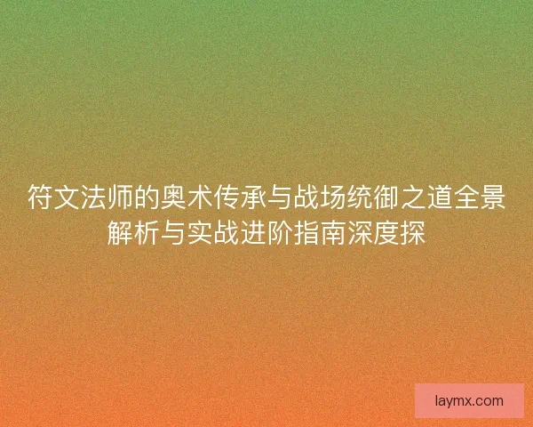 符文法师的奥术传承与战场统御之道全景解析与实战进阶指南深度探 符文法师的奥术传承与战场统御之道全景解析与实战进阶指南深度探