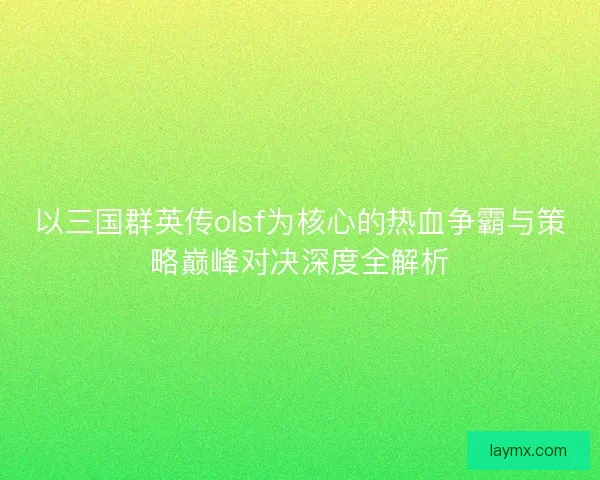 以三国群英传olsf为核心的热血争霸与策略巅峰对决深度全解析 以三国群英传olsf为核心的热血争霸与策略巅峰对决深度全解析