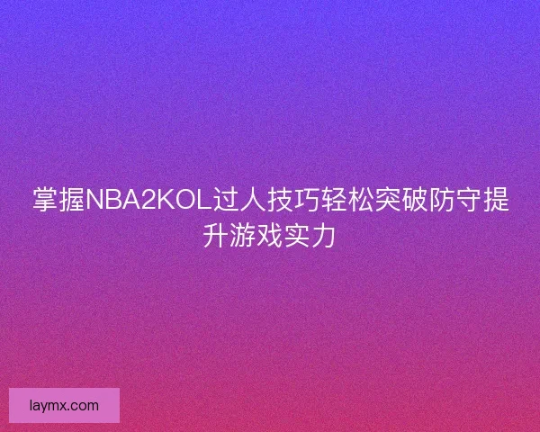 掌握NBA2KOL过人技巧轻松突破防守提升游戏实力 掌握NBA2KOL过人技巧轻松突破防守提升游戏实力