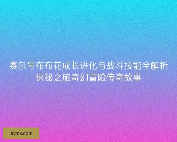 赛尔号布布花成长进化与战斗技能全解析探秘之旅奇幻冒险传奇故事