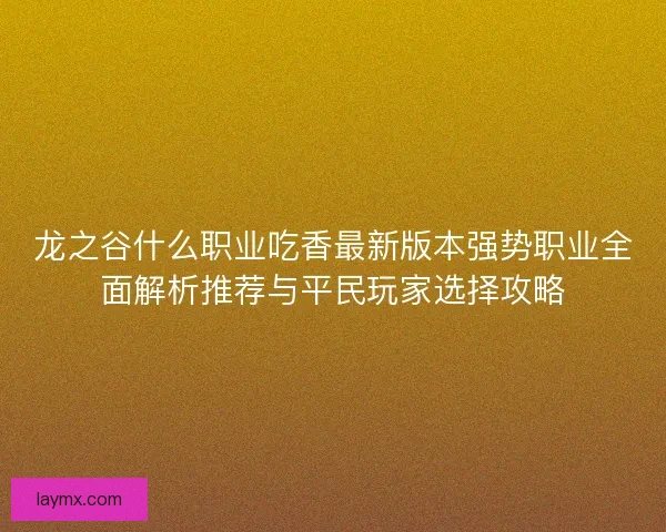 龙之谷什么职业吃香最新版本强势职业全面解析推荐与平民玩家选择攻略